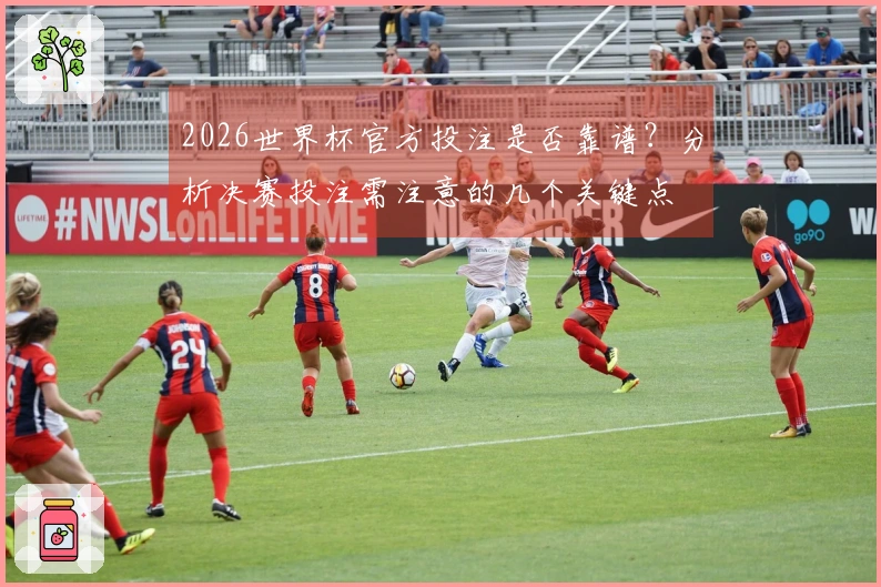2026世界杯官方投注是否靠谱？分析决赛投注需注意的几个关键点