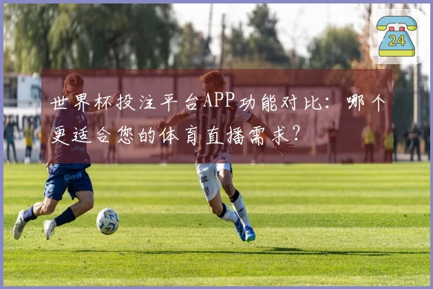 世界杯投注平台APP功能对比：哪个更适合您的体育直播需求？