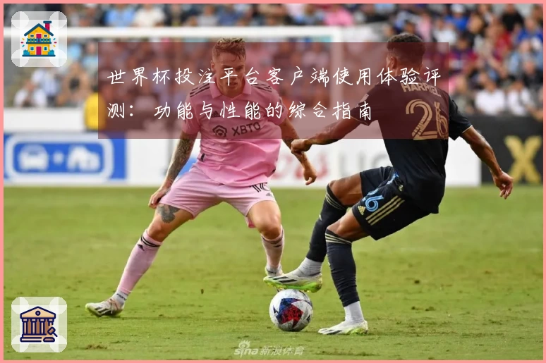 世界杯投注平台客户端使用体验评测：功能与性能的综合指南