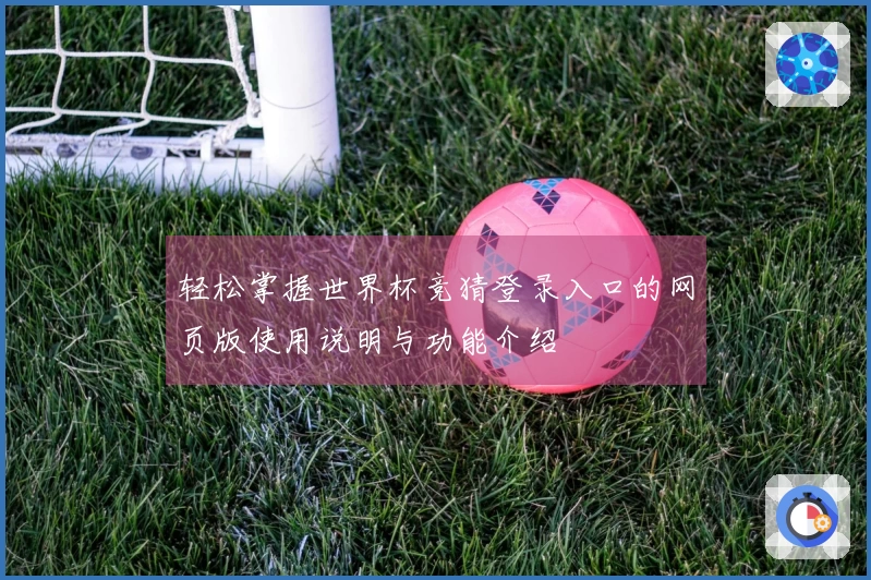 轻松掌握世界杯竞猜登录入口的网页版使用说明与功能介绍