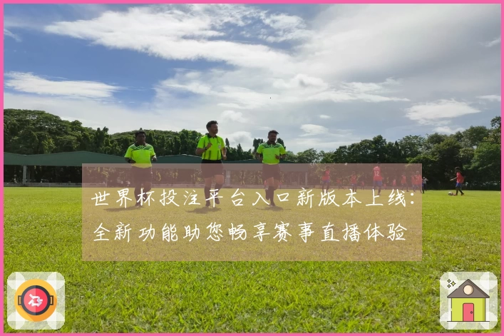 世界杯投注平台入口新版本上线：全新功能助您畅享赛事直播体验