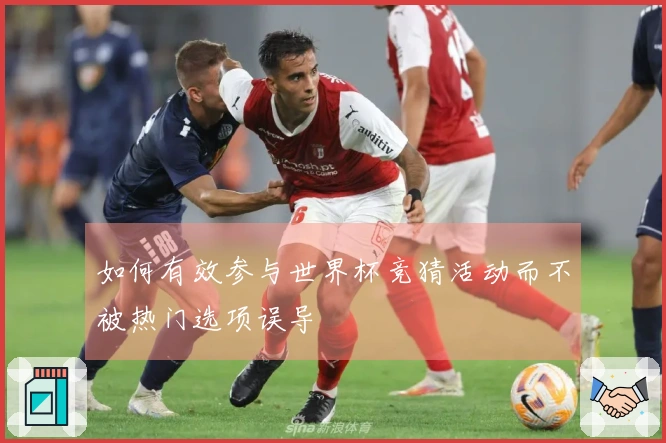 如何有效参与世界杯竞猜活动而不被热门选项误导