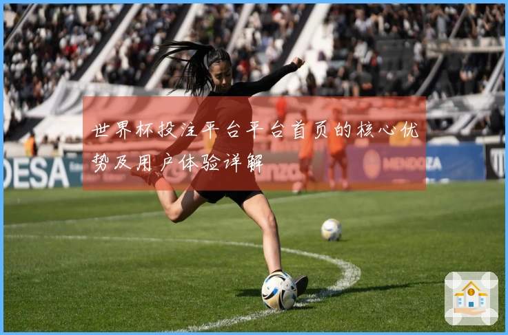 世界杯投注平台平台首页的核心优势及用户体验详解