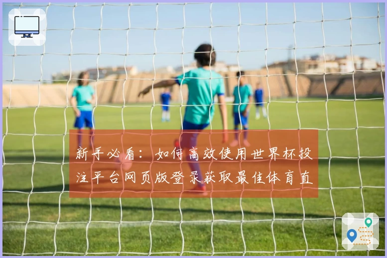 新手必看：如何高效使用世界杯投注平台网页版登录获取最佳体育直播体验