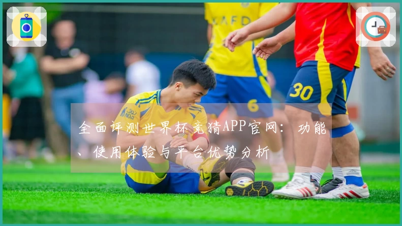 全面评测世界杯竞猜APP官网：功能、使用体验与平台优势分析