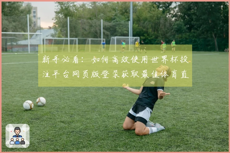 新手必看：如何高效使用世界杯投注平台网页版登录获取最佳体育直播体验