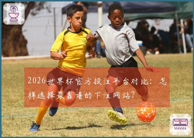 2026世界杯官方投注平台对比：怎样选择最靠谱的下注网站？