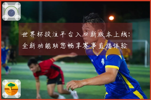 世界杯投注平台入口新版本上线:全新功能助您畅享赛事直播体验