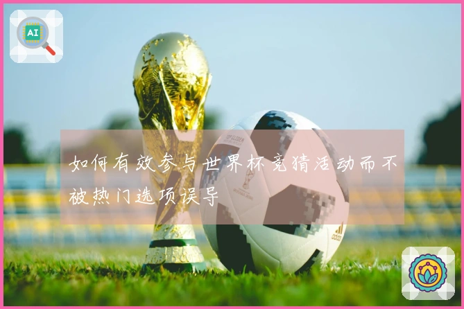 如何有效参与世界杯竞猜活动而不被热门选项误导