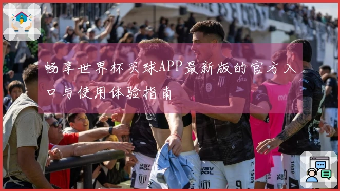 畅享世界杯买球APP最新版的官方入口与使用体验指南