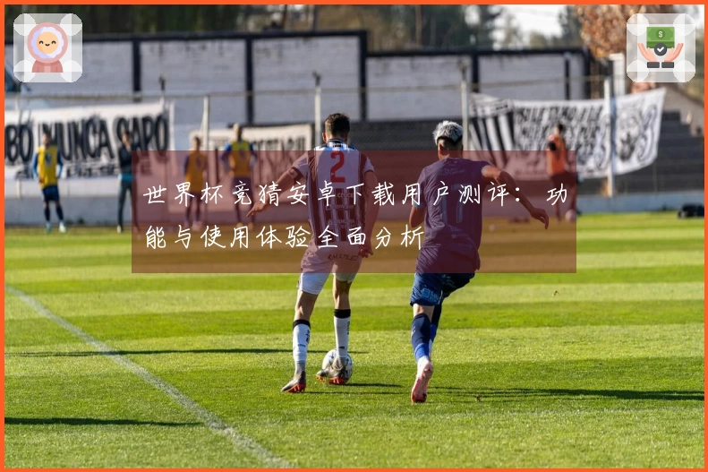 世界杯竞猜安卓下载用户测评：功能与使用体验全面分析