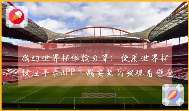 我的世界杯体验分享：使用世界杯投注平台APP下载安装打破观看壁垒的感受