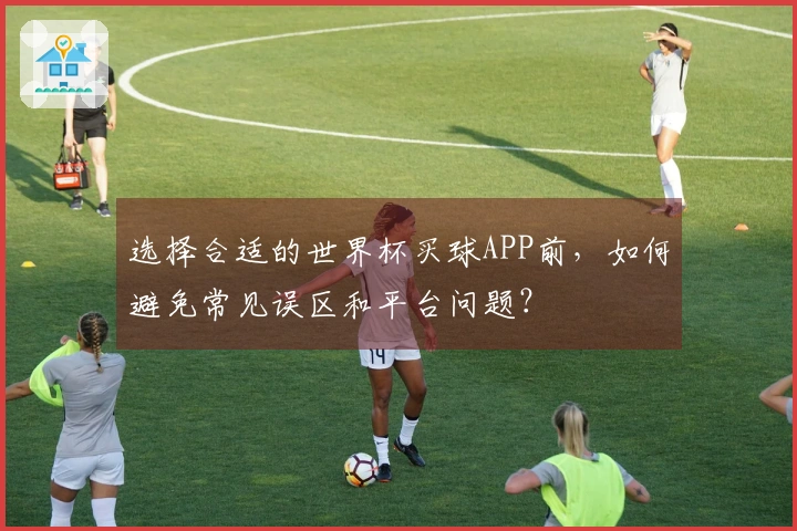 选择合适的世界杯买球APP前，如何避免常见误区和平台问题？