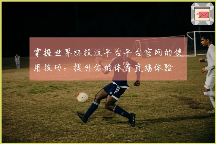 掌握世界杯投注平台平台官网的使用技巧，提升你的体育直播体验