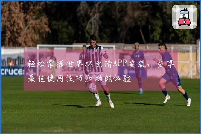 轻松掌握世界杯竞猜APP安装，分享最佳使用技巧和功能体验