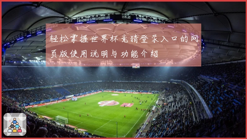 轻松掌握世界杯竞猜登录入口的网页版使用说明与功能介绍